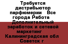 Требуется дистрибьютор парфюмерии - Все города Работа » Дополнительный заработок и сетевой маркетинг   . Калининградская обл.,Советск г.